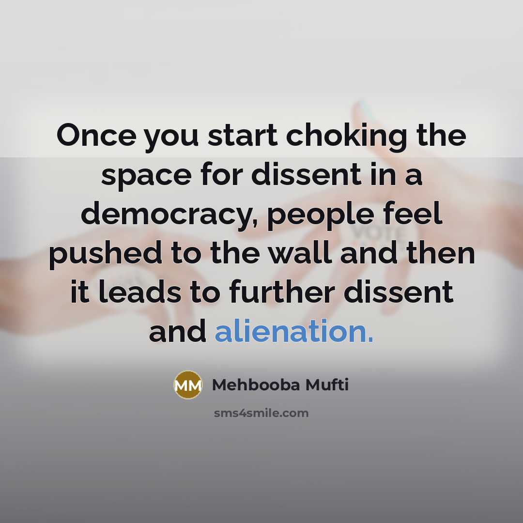 “Once you start choking the space for dissent in a democracy, people feel pushed to the wall and then it leads to further dissent and alienation.” quote by Mehbooba Mufti