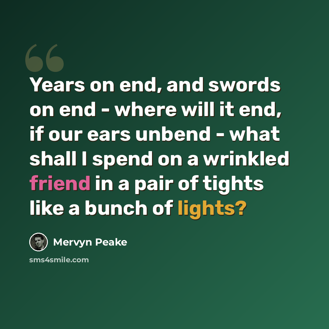 “Years on end, and swords on end - where will it end, if our ears unbend - what shall I spend on a wrinkled friend in a pair of tights like a bunch of lights?” quote by Mervyn Peake