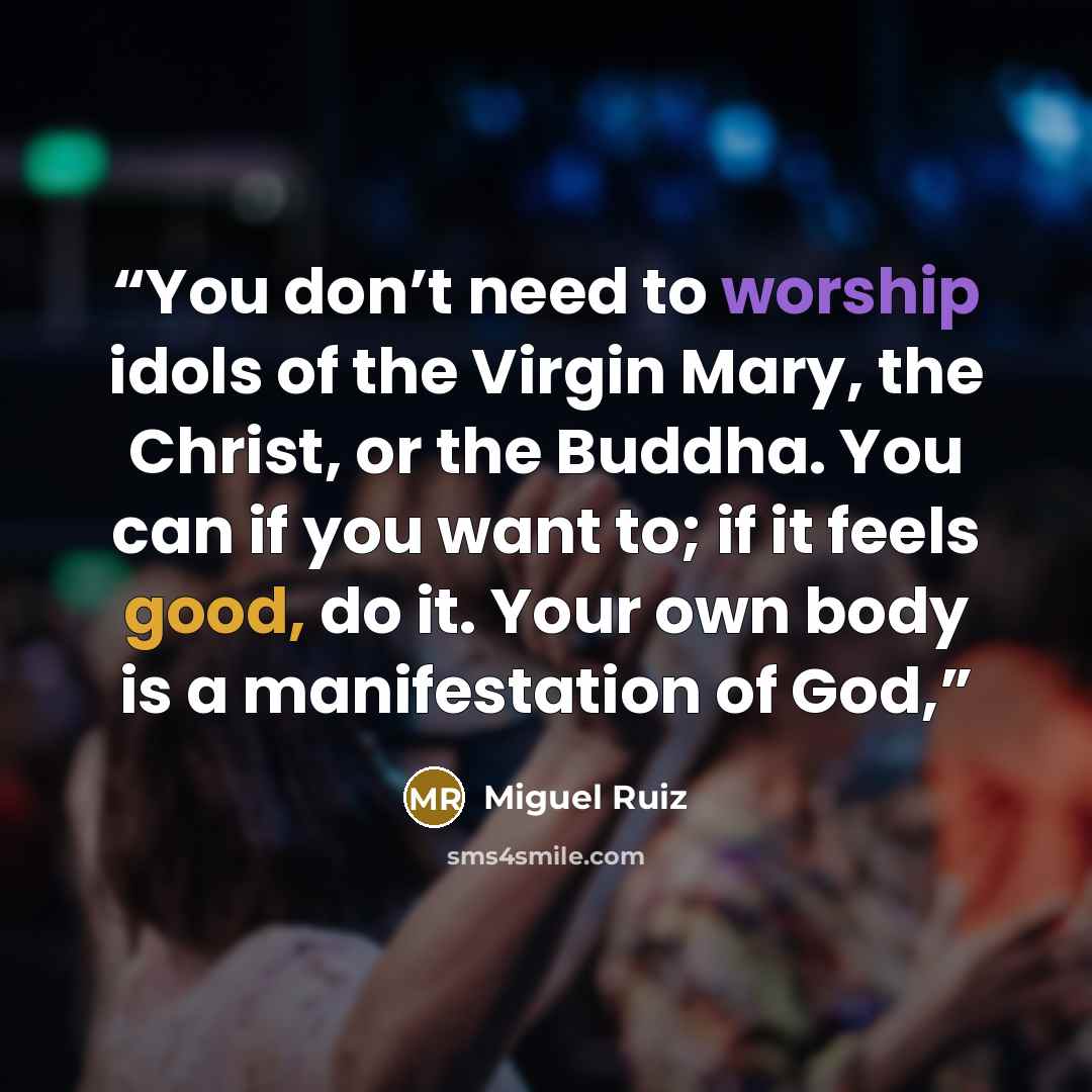 “You don’t need to worship idols of the Virgin Mary, the Christ, or the Buddha. You can if you want to; if it feels good, do it. Your own body is a manifestation of God,” quote by Miguel Ruiz