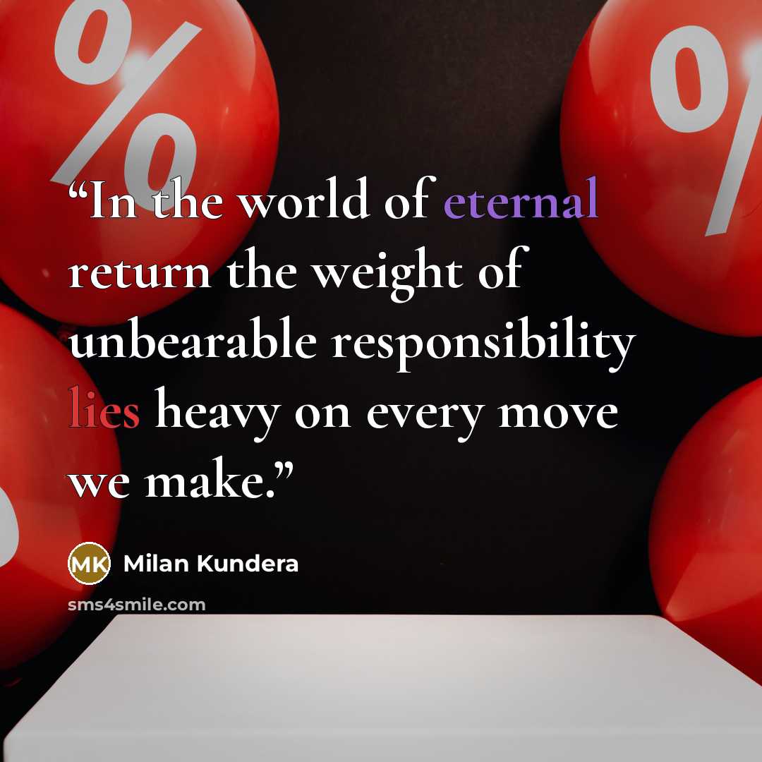 “In the world of eternal return the weight of unbearable responsibility lies heavy on every move we make.” quote by Milan Kundera