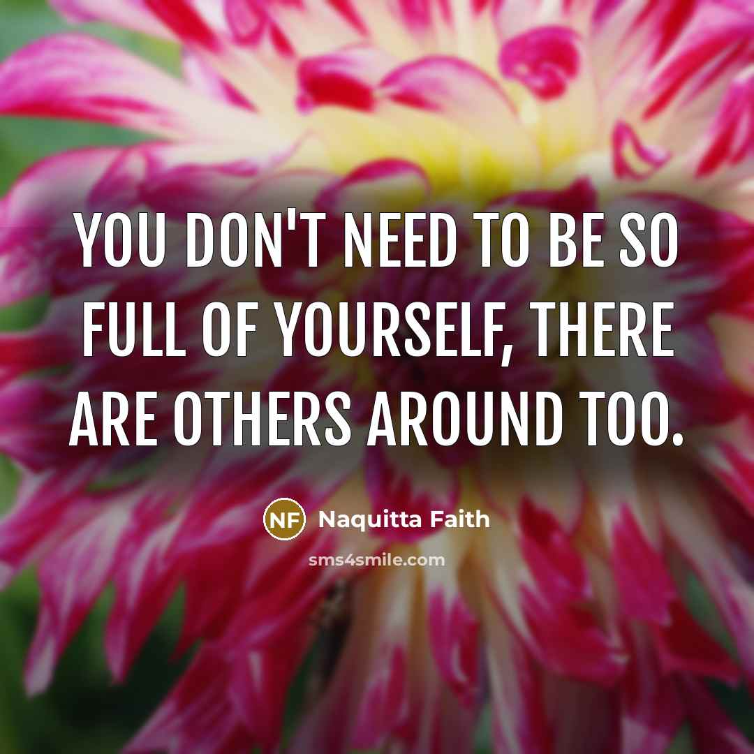 “You don't need to be so full of yourself, there are others around too.” quote by Naquitta Faith