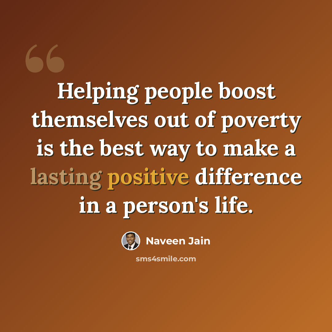 “Helping people boost themselves out of poverty is the best way to make a lasting positive difference in a person's life.” quote by Naveen Jain