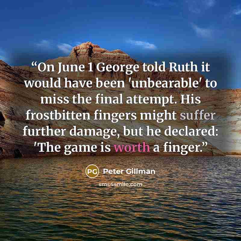 “On June 1 George told Ruth it would have been 'unbearable' to miss the final attempt. His frostbitten fingers might suffer further damage, but he declared: 'The game is worth a finger.” quote by Peter Gillman
