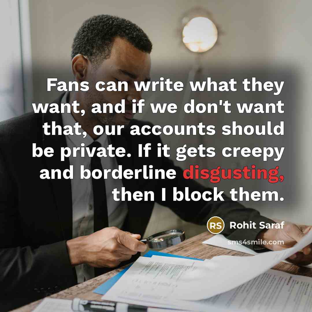 “Fans can write what they want, and if we don't want that, our accounts should be private. If it gets creepy and borderline disgusting, then I block them.” quote by Rohit Saraf