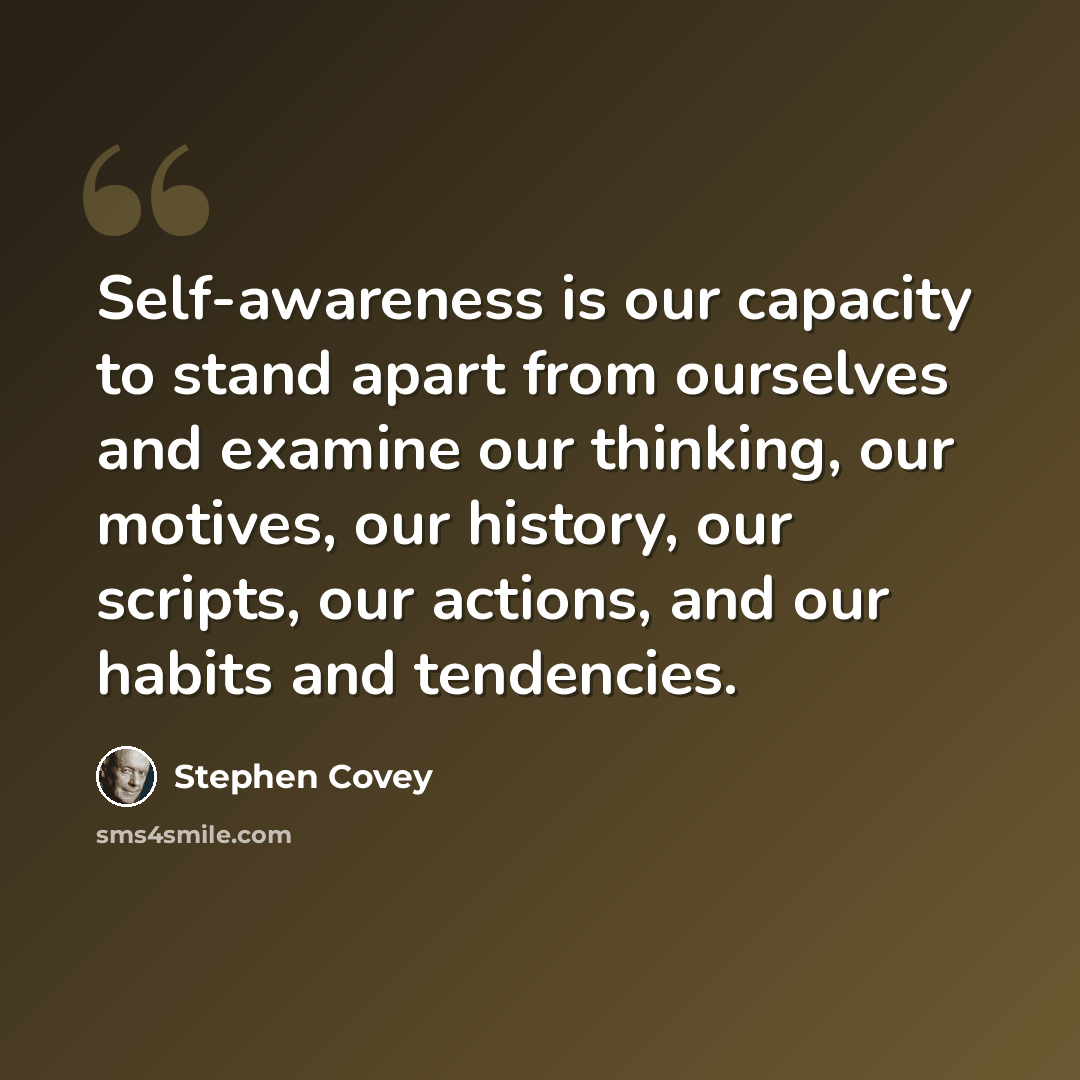 “Self-awareness is our capacity to stand apart from ourselves and examine our thinking, our motives, our history, our scripts, our actions, and our habits and tendencies.” quote by Stephen Covey