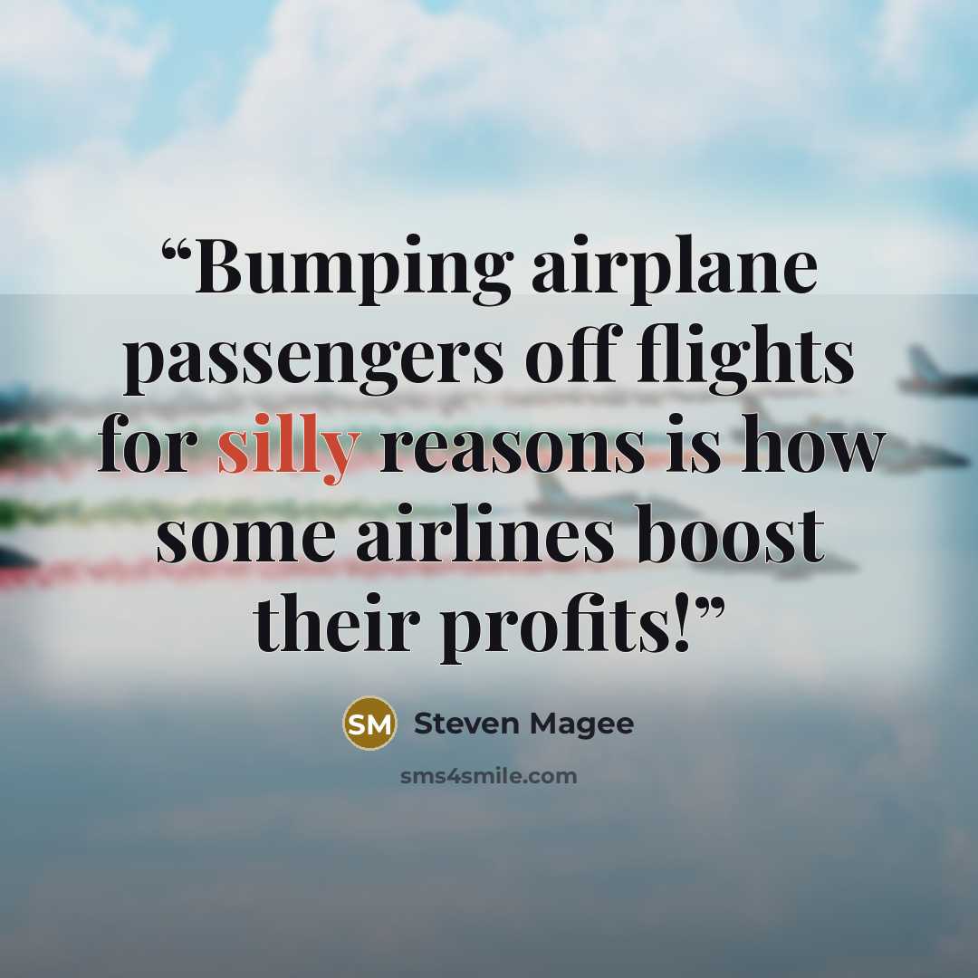 “Bumping airplane passengers off flights for silly reasons is how some airlines boost their profits!” quote by Steven Magee