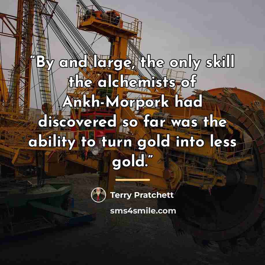 “By and large, the only skill the alchemists of Ankh-Morpork had discovered so far was the ability to turn gold into less gold.” quote by Terry Pratchett
