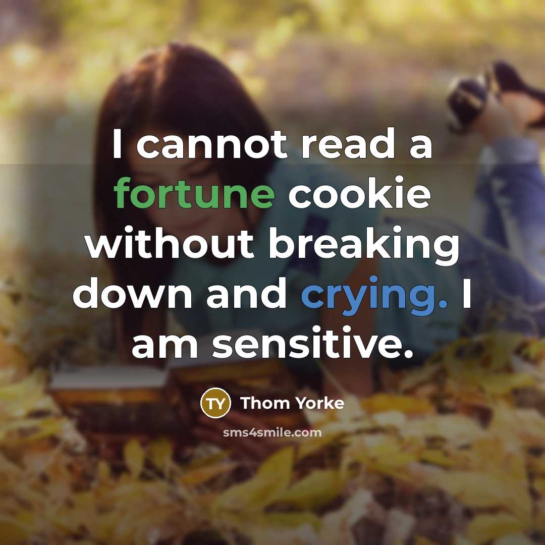 “I cannot read a fortune cookie without breaking down and crying. I am sensitive.” quote by Thom Yorke