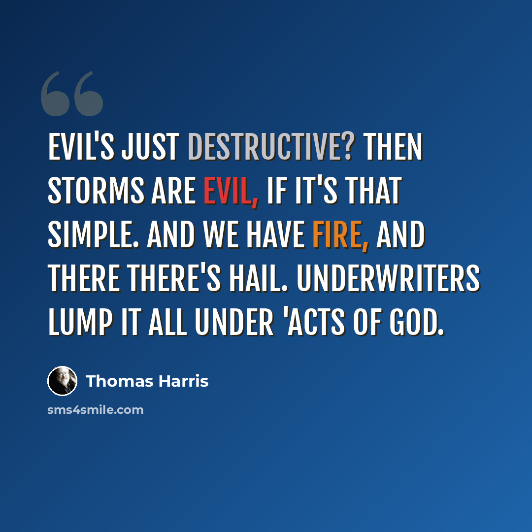 “Evil's just destructive? Then storms are evil, if it's that simple. And we have fire, and there there's hail. Underwriters lump it all under 'Acts of God.” quote by Thomas Harris
