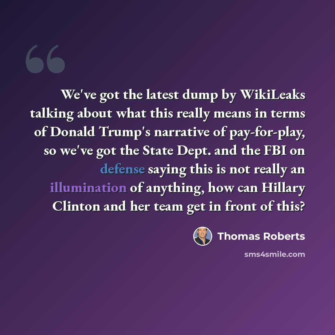 “We've got the latest dump by WikiLeaks talking about what this really means in terms of Donald Trump's narrative of pay-for-play, so we've got the State Dept. and the FBI on defense saying this is not really an illumination of anything, how can Hillary Clinton and her team get in front of this?” quote by Thomas Roberts