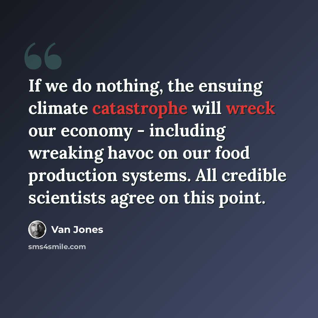 “If we do nothing, the ensuing climate catastrophe will wreck our economy - including wreaking havoc on our food production systems. All credible scientists agree on this point.” quote by Van Jones