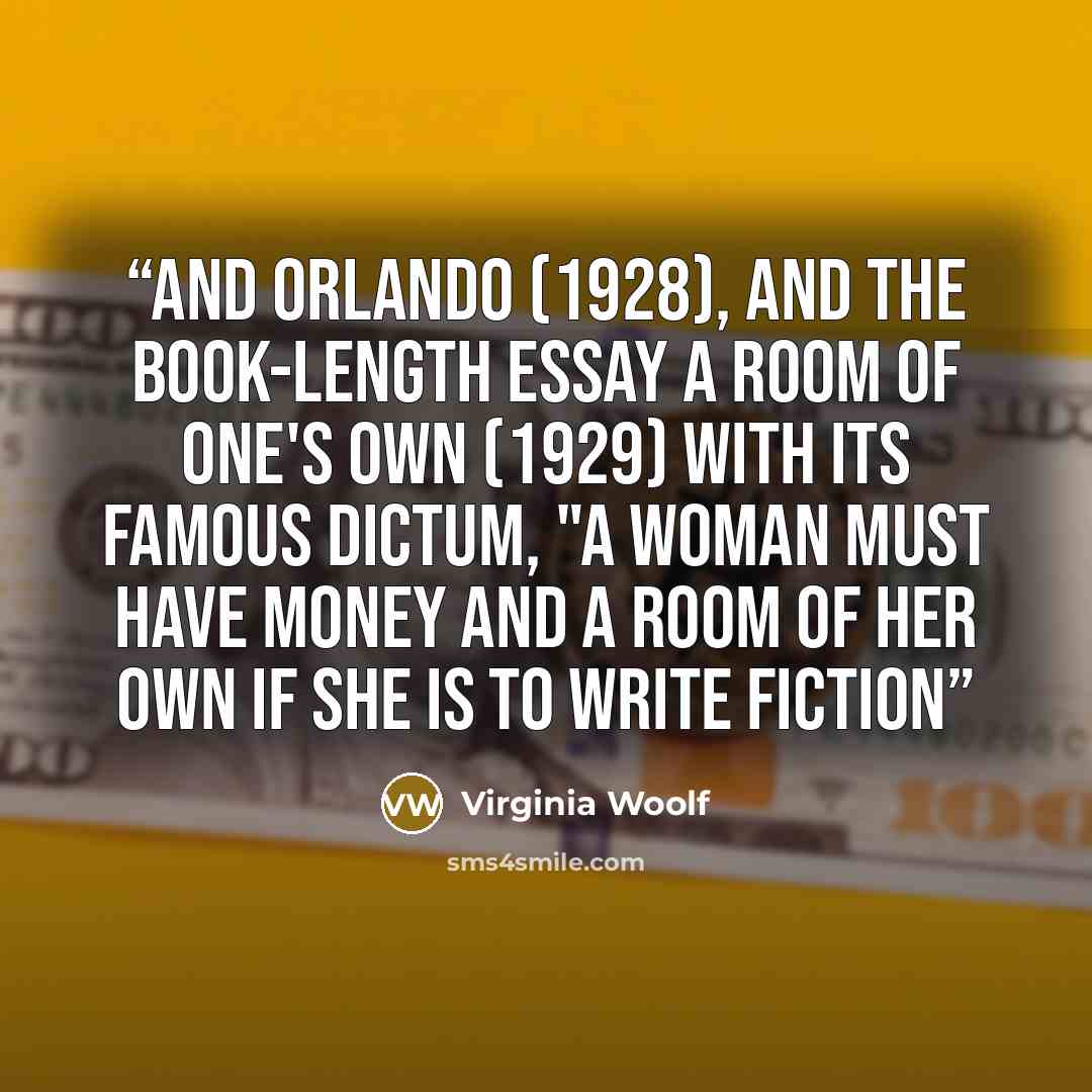 “and Orlando (1928), and the book-length essay A Room of One's Own (1929) with its famous dictum, "a woman must have money and a room of her own if she is to write fiction” quote by Virginia Woolf