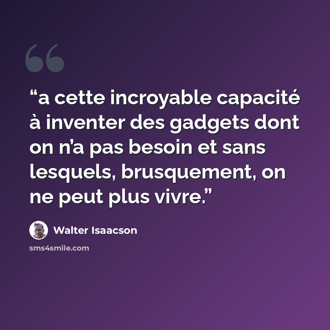 “a cette incroyable capacité à inventer des gadgets dont on n’a pas besoin et sans lesquels, brusquement, on ne peut plus vivre.” quote by Walter Isaacson
