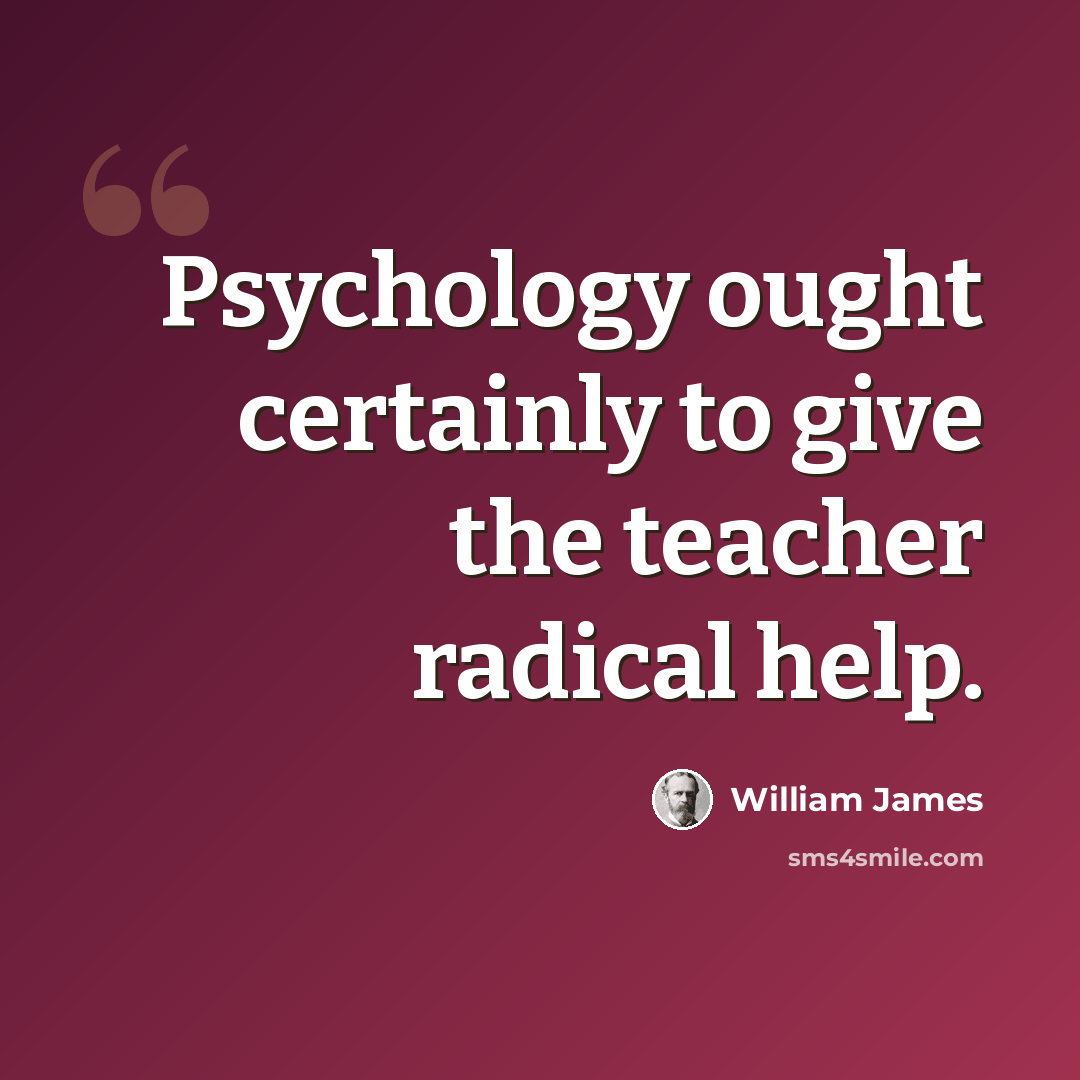 “Psychology ought certainly to give the teacher radical help.” quote by William James