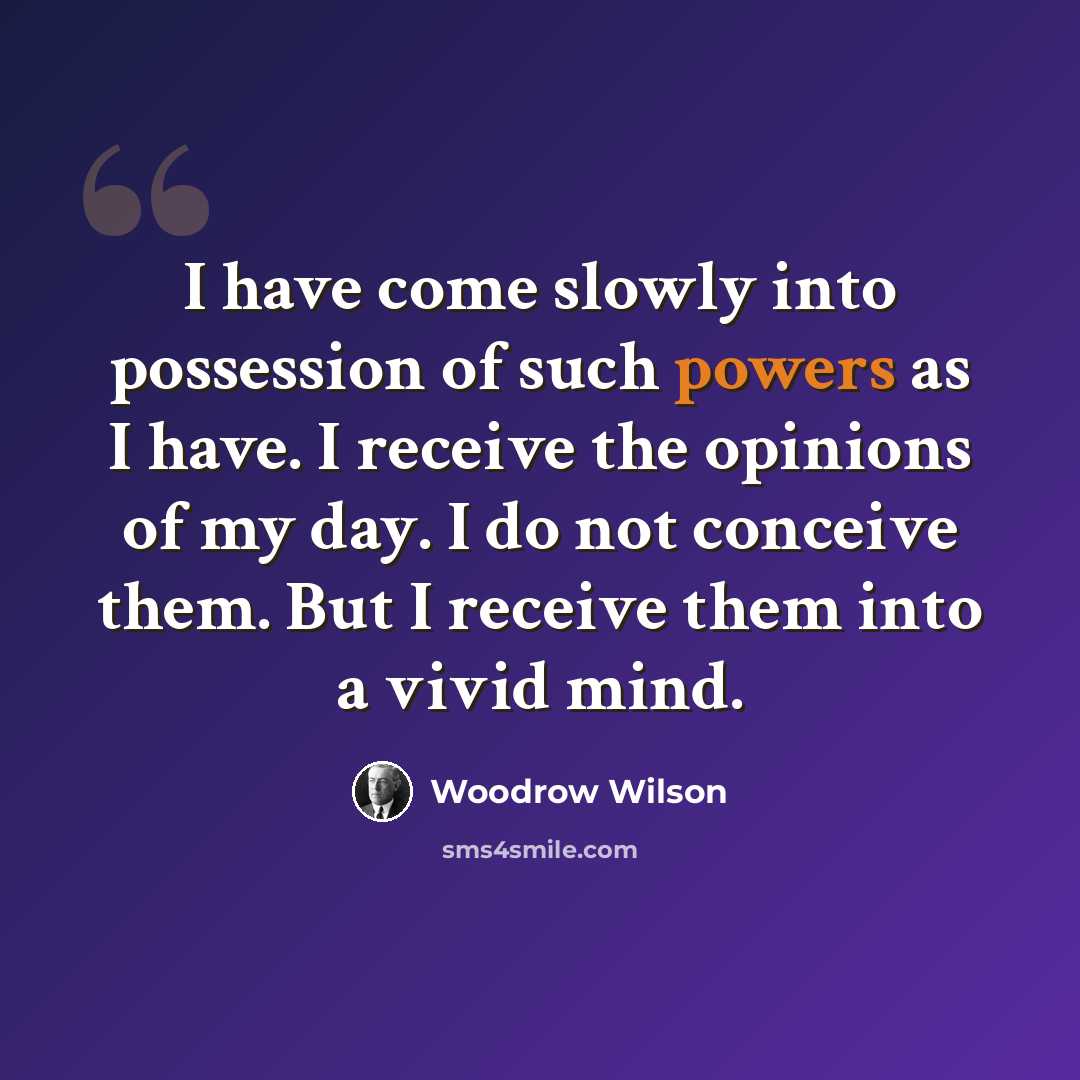“I have come slowly into possession of such powers as I have. I receive the opinions of my day. I do not conceive them. But I receive them into a vivid mind.” quote by Woodrow Wilson