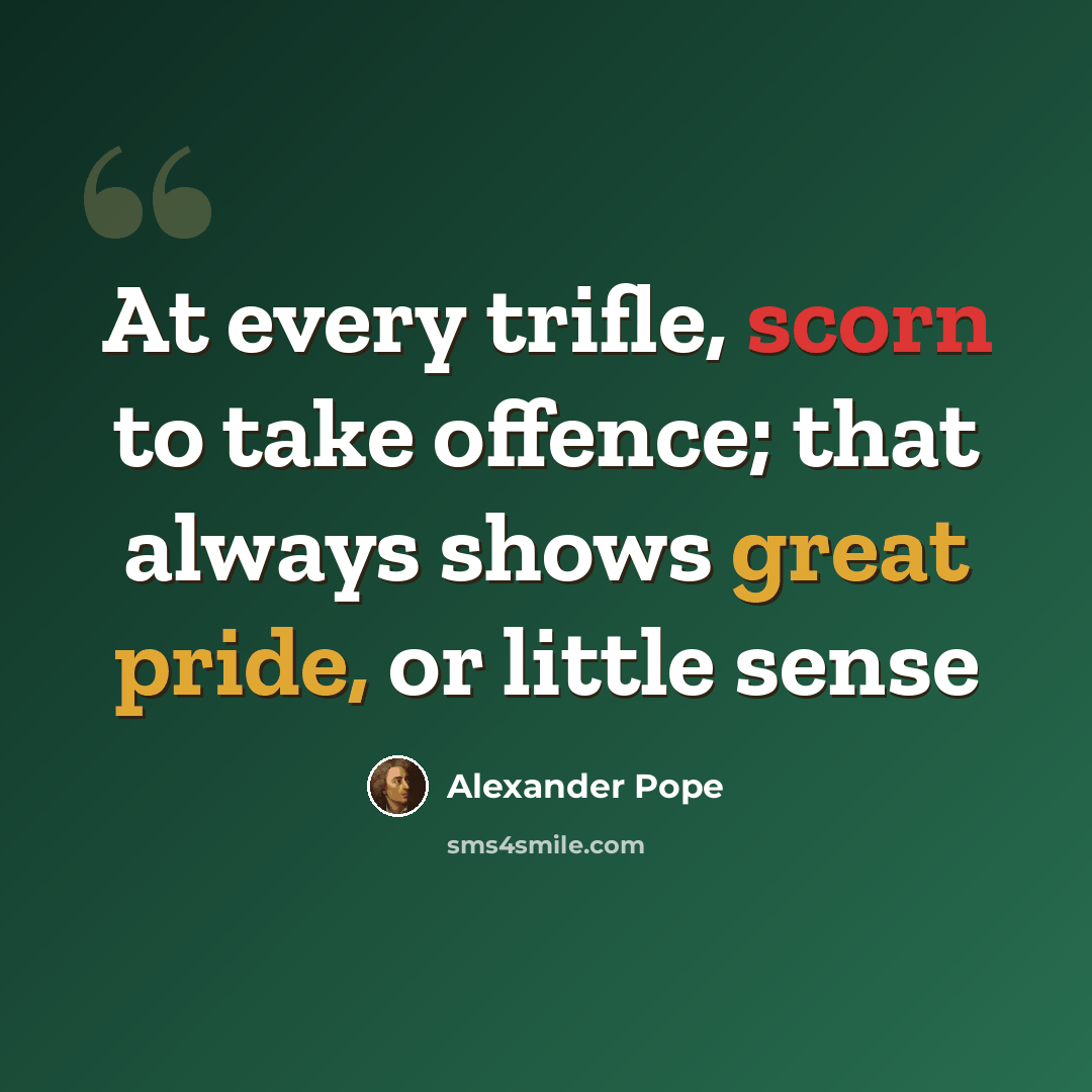 “At every trifle, scorn to take offence; that always shows great pride, or little sense” quote by Alexander Pope