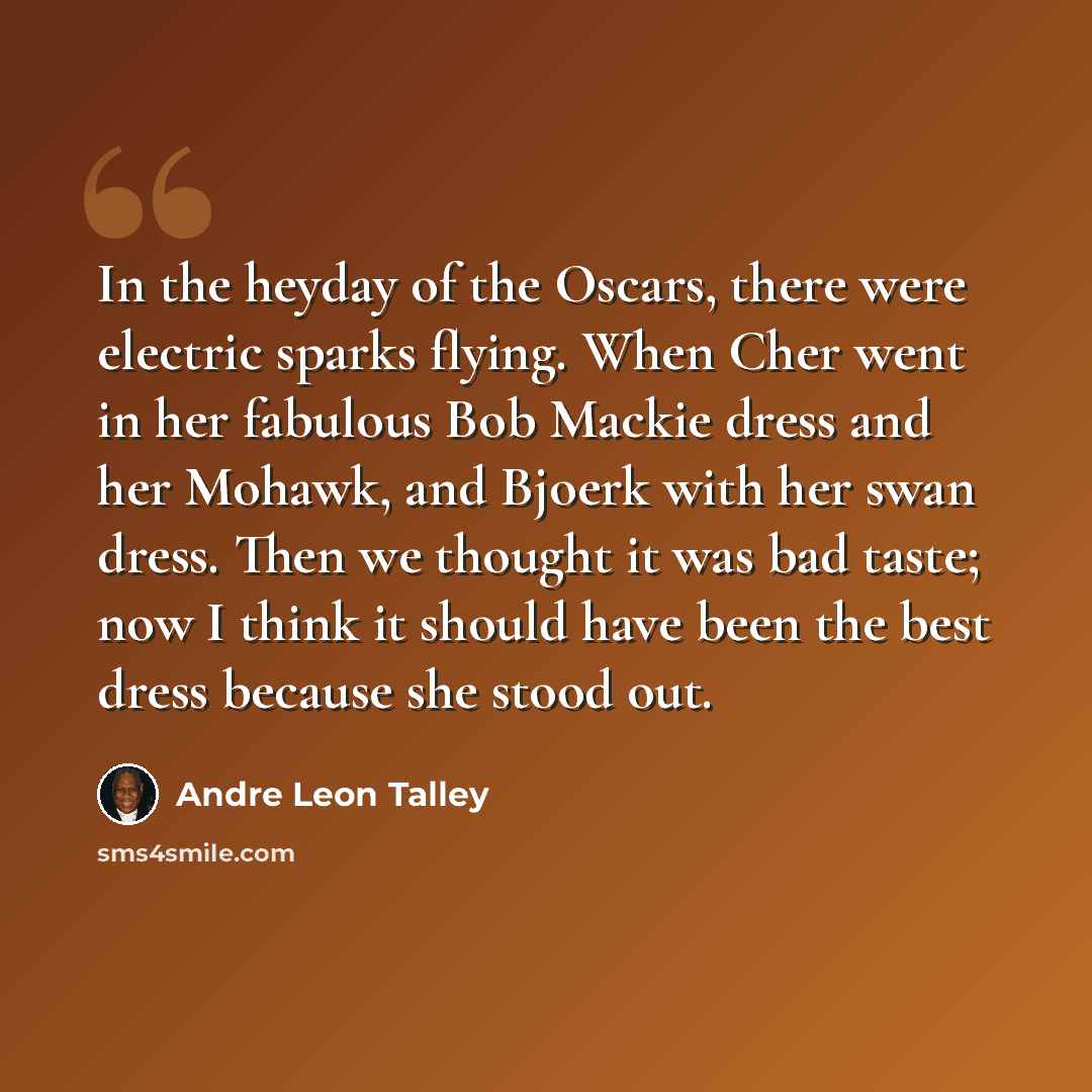 “In the heyday of the Oscars, there were electric sparks flying. When Cher went in her fabulous Bob Mackie dress and her Mohawk, and Bjoerk with her swan dress. Then we thought it was bad taste; now I think it should have been the best dress because she stood out.” quote by Andre Leon Talley