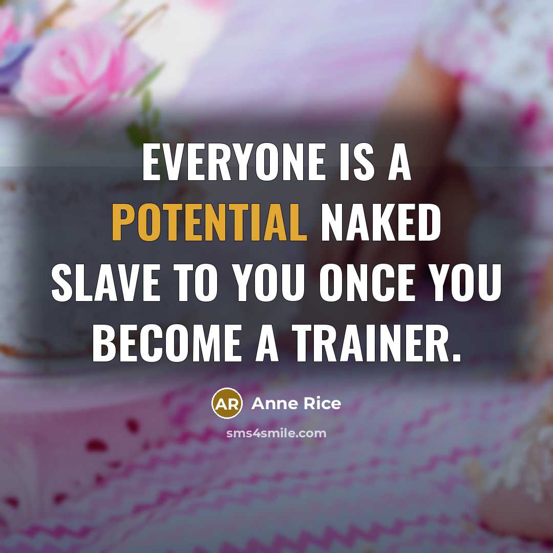 “Everyone is a potential naked slave to you once you become a trainer.” quote by Anne Rice