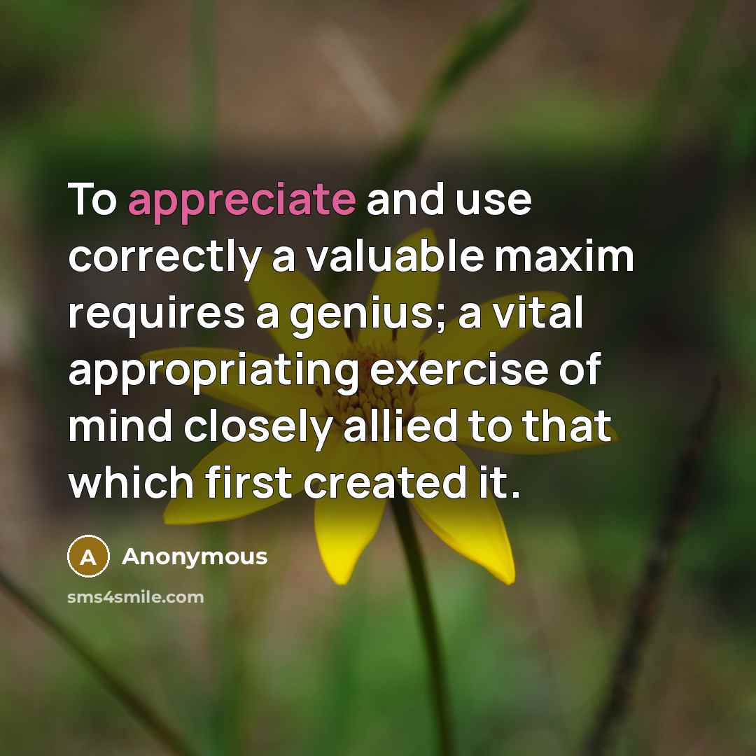 “To appreciate and use correctly a valuable maxim requires a genius; a vital appropriating exercise of mind closely allied to that which first created it.” quote by Anonymous
