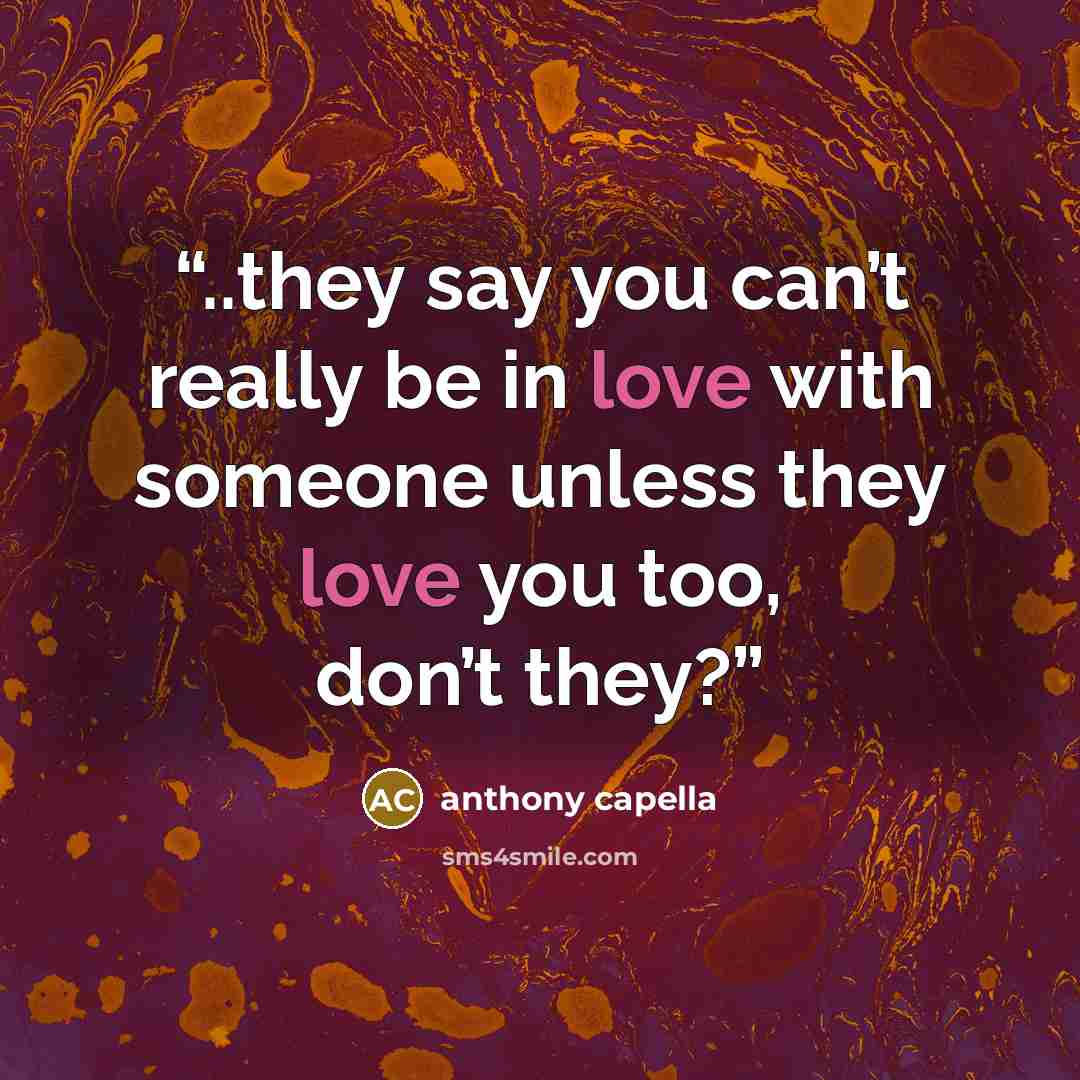 “..they say you can’t really be in love with someone unless they love you too, don’t they?” quote by Anthony Capella