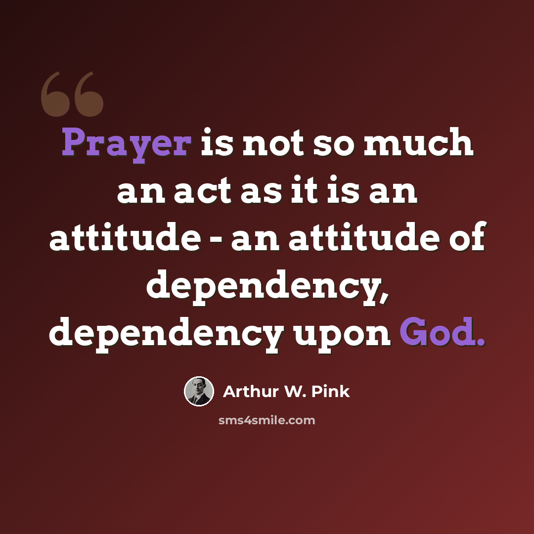 “Prayer is not so much an act as it is an attitude - an attitude of dependency, dependency upon God.” quote by Arthur W. Pink