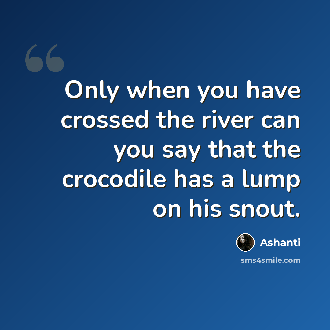 “Only when you have crossed the river can you say that the crocodile has a lump on his snout.” quote by Ashanti
