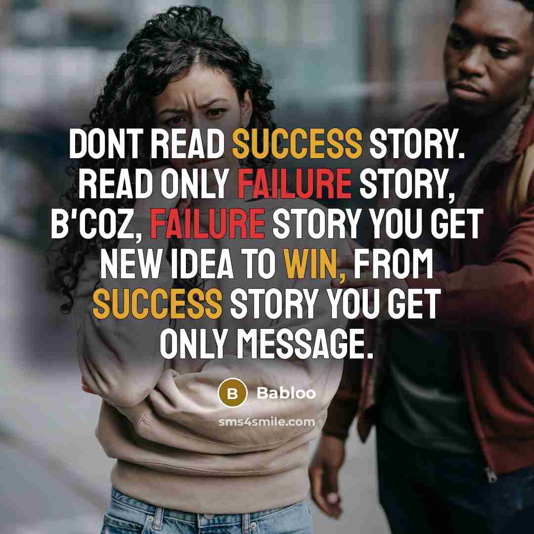 “Dont read success story. Read only failure story, B'coz, failure story you get new idea to win, from Success story you get only message.” quote by Babloo