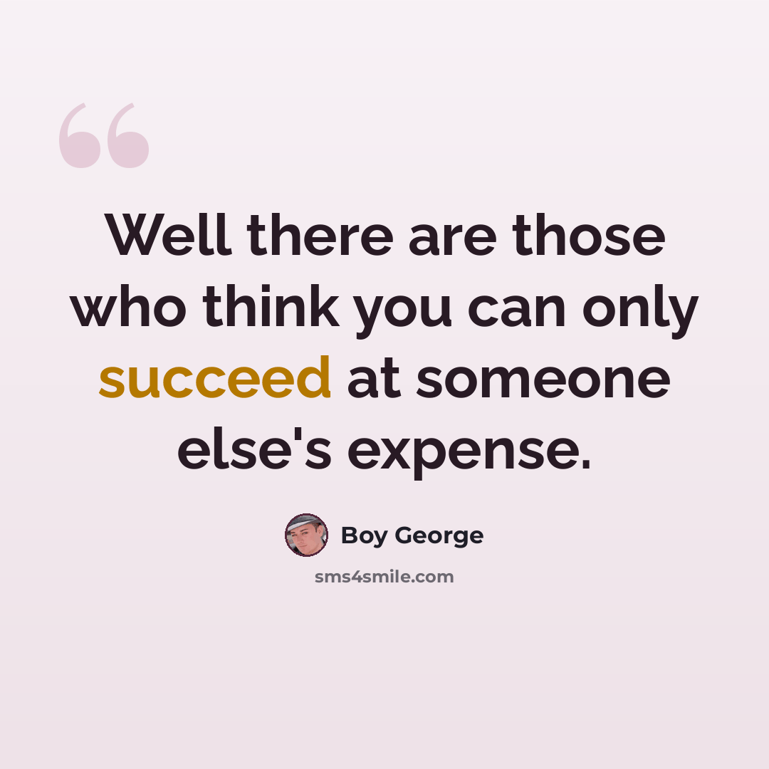 “Well there are those who think you can only succeed at someone else's expense.” quote by Boy George