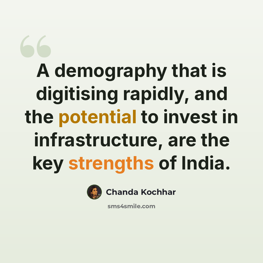 “A demography that is digitising rapidly, and the potential to invest in infrastructure, are the key strengths of India.” quote by Chanda Kochhar