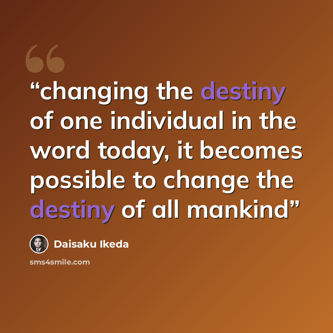 “changing the destiny of one individual in the word today, it becomes possible to change the destiny of all mankind” quote by Daisaku Ikeda