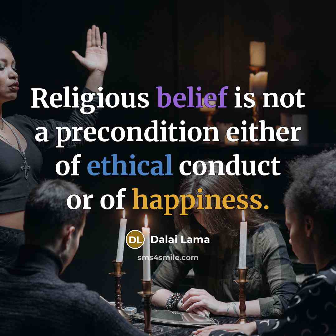 “Religious belief is not a precondition either of ethical conduct or of happiness.” quote by Dalai Lama