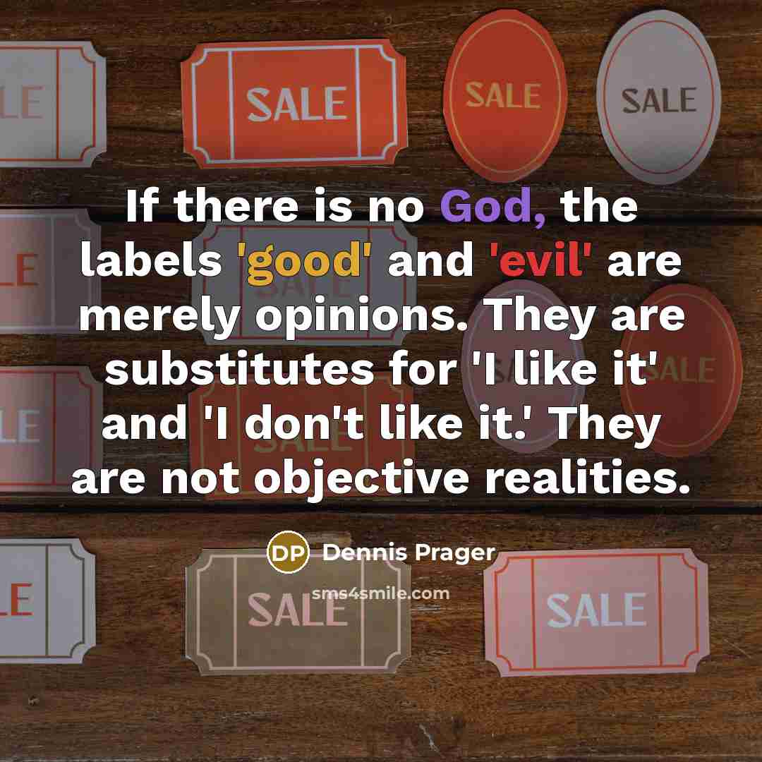 “If there is no God, the labels 'good' and 'evil' are merely opinions. They are substitutes for 'I like it' and 'I don't like it.' They are not objective realities.” quote by Dennis Prager