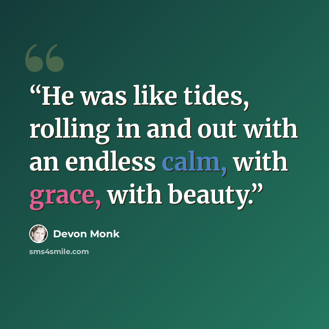 “He was like tides, rolling in and out with an endless calm, with grace, with beauty.” quote by Devon Monk