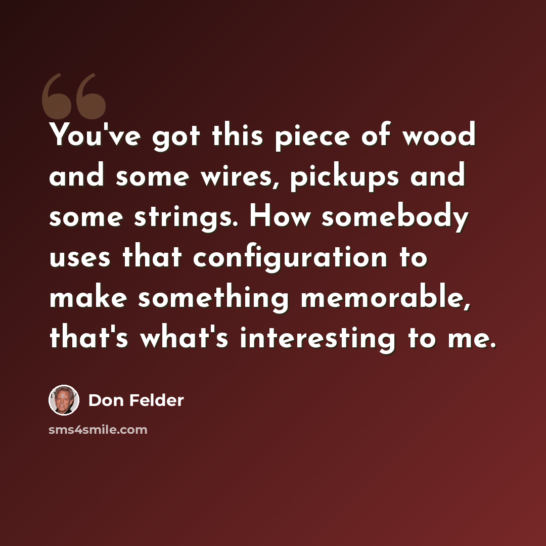 “You've got this piece of wood and some wires, pickups and some strings. How somebody uses that configuration to make something memorable, that's what's interesting to me.” quote by Don Felder