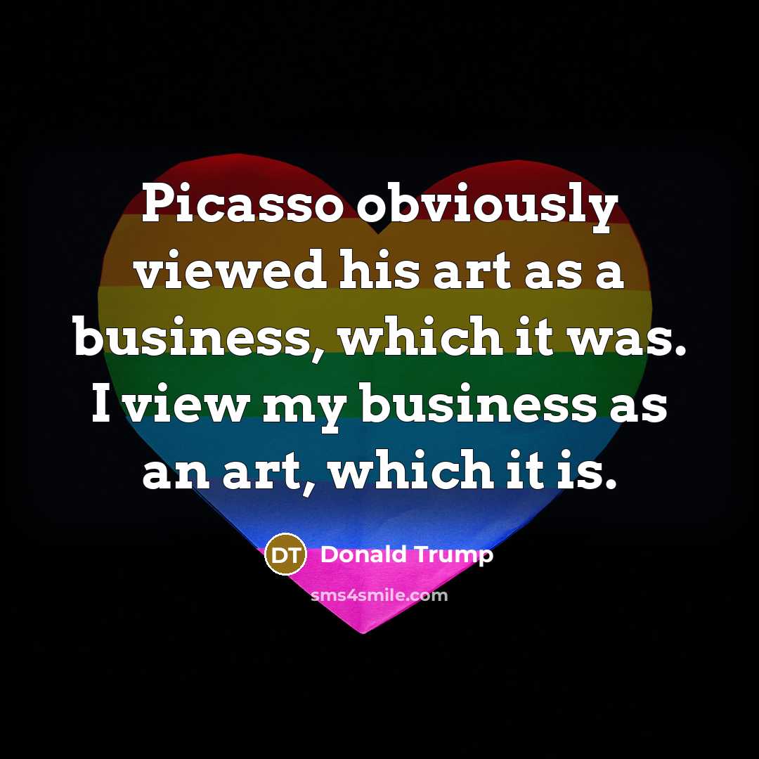 “Picasso obviously viewed his art as a business, which it was. I view my business as an art, which it is.” quote by Donald Trump