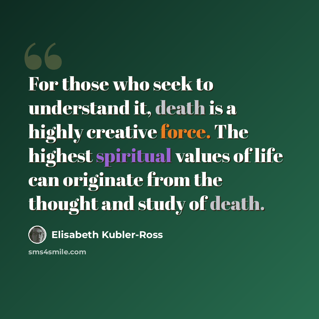 “For those who seek to understand it, death is a highly creative force. The highest spiritual values of life can originate from the thought and study of death.” quote by Elisabeth Kubler-Ross