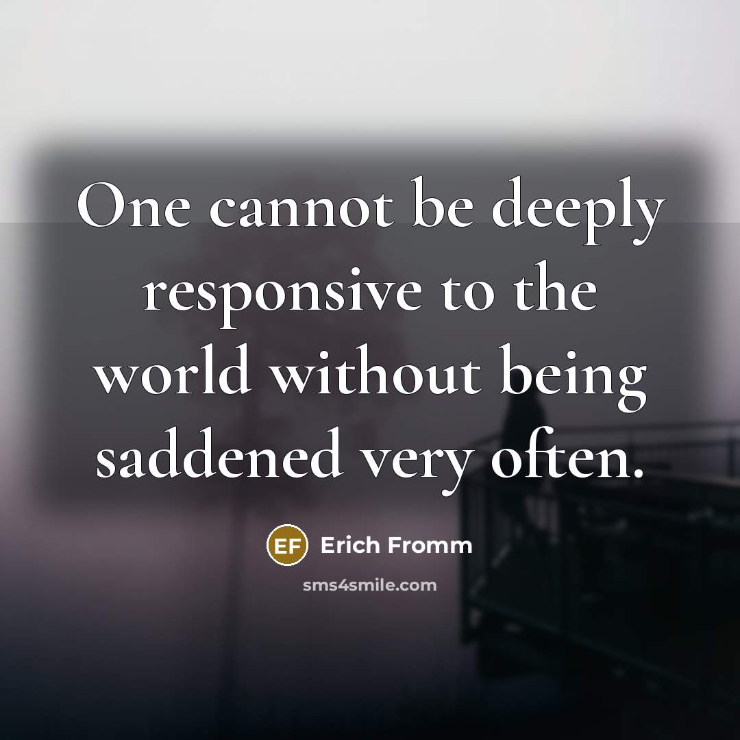 “One cannot be deeply responsive to the world without being saddened very often.” quote by Erich Fromm