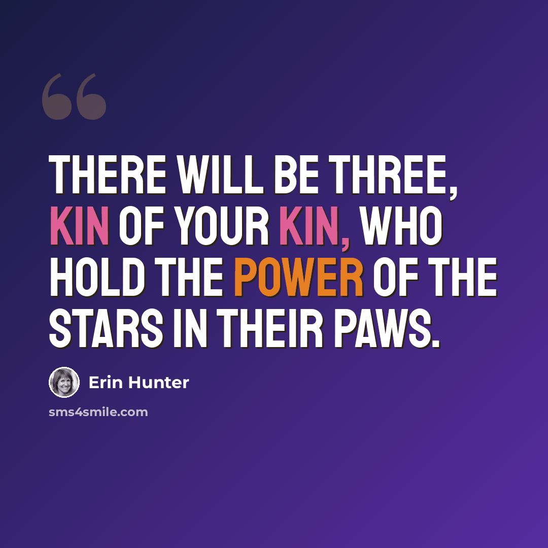 “There will be three, kin of your kin, who hold the power of the stars in their paws.” quote by Erin Hunter