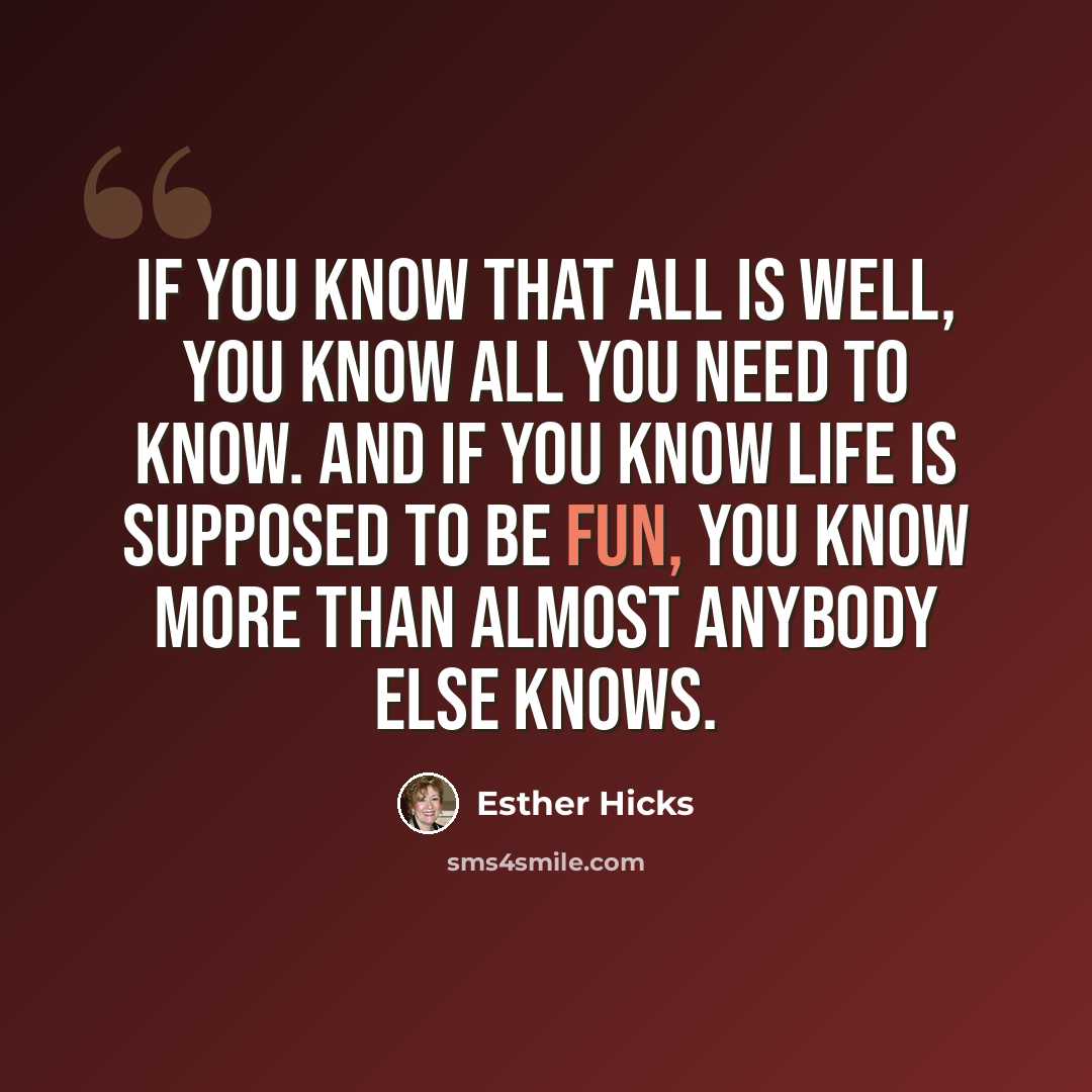 “If you know that all is well, you know all you need to know. And if you know life is supposed to be fun, you know more than almost anybody else knows.” quote by Esther Hicks