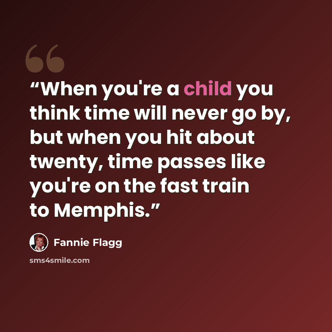 “When you're a child you think time will never go by, but when you hit about twenty, time passes like you're on the fast train to Memphis.” quote by Fannie Flagg
