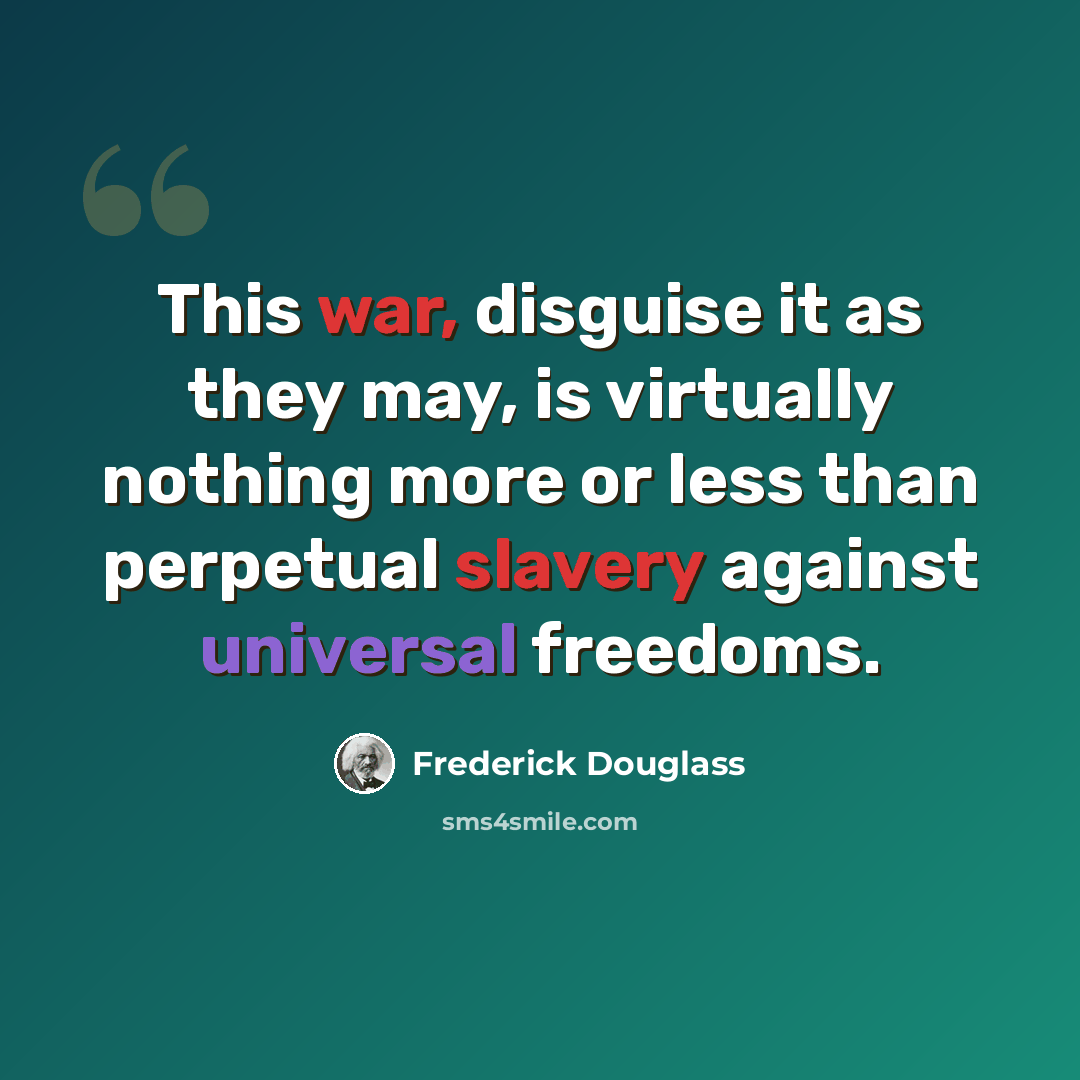 “This war, disguise it as they may, is virtually nothing more or less than perpetual slavery against universal freedoms.” quote by Frederick Douglass