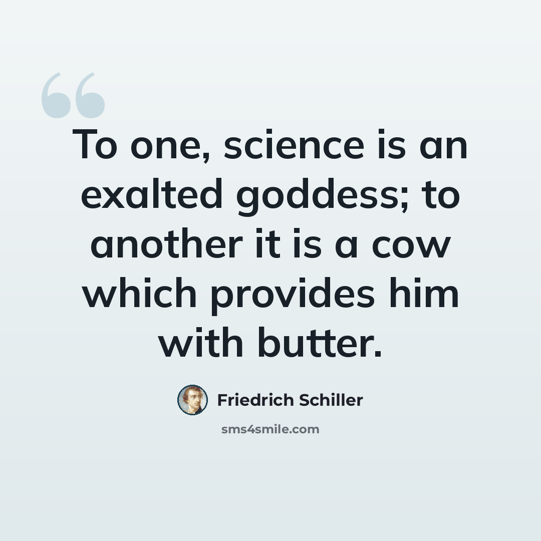 “To one, science is an exalted goddess; to another it is a cow which provides him with butter.” quote by Friedrich Schiller