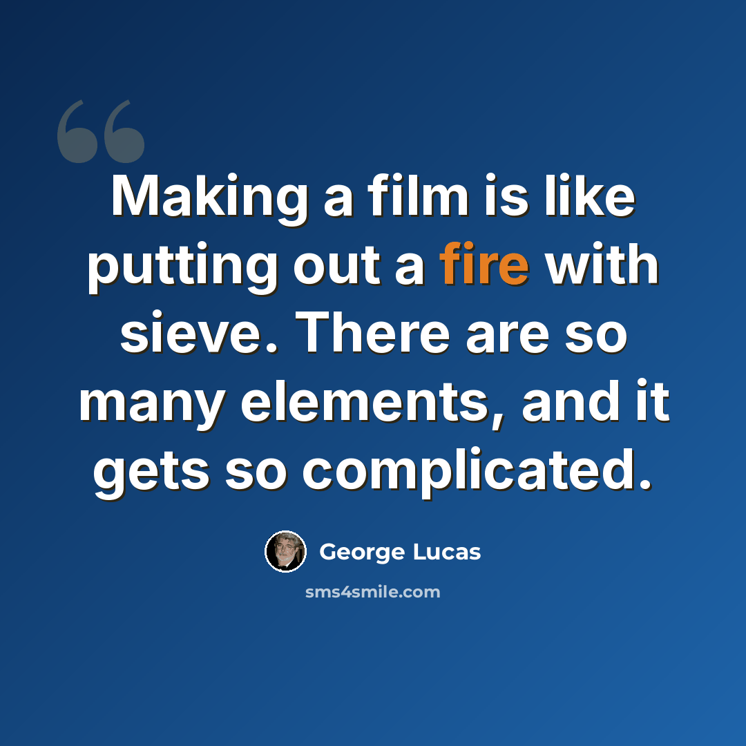“Making a film is like putting out a fire with sieve. There are so many elements, and it gets so complicated.” quote by George Lucas