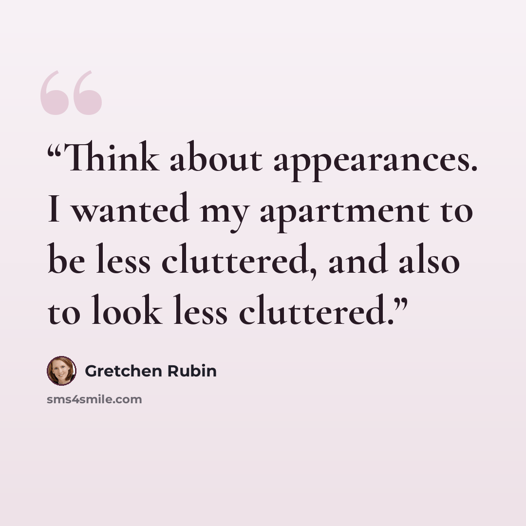 “Think about appearances. I wanted my apartment to be less cluttered, and also to look less cluttered.” quote by Gretchen Rubin
