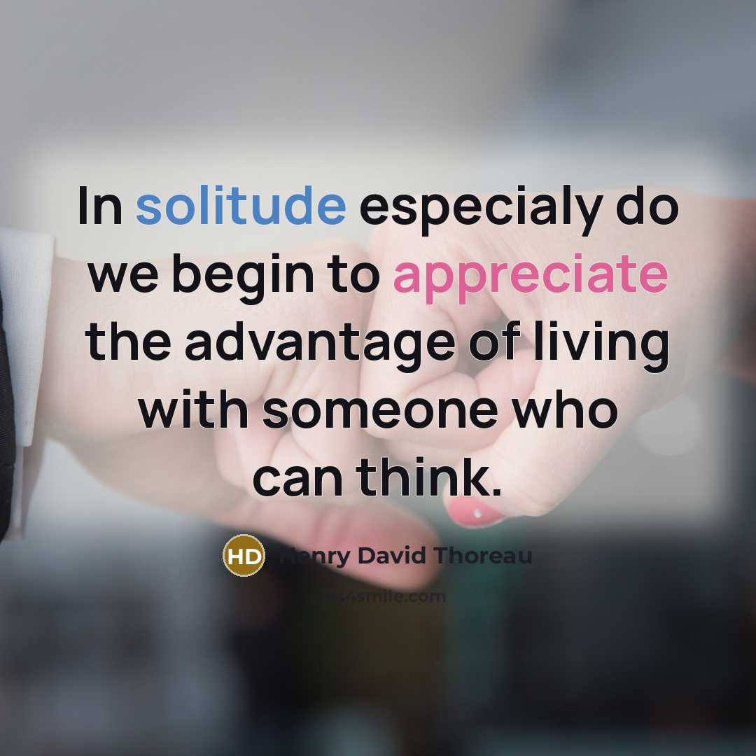 “In solitude especialy do we begin to appreciate the advantage of living with someone who can think.” quote by Henry David Thoreau