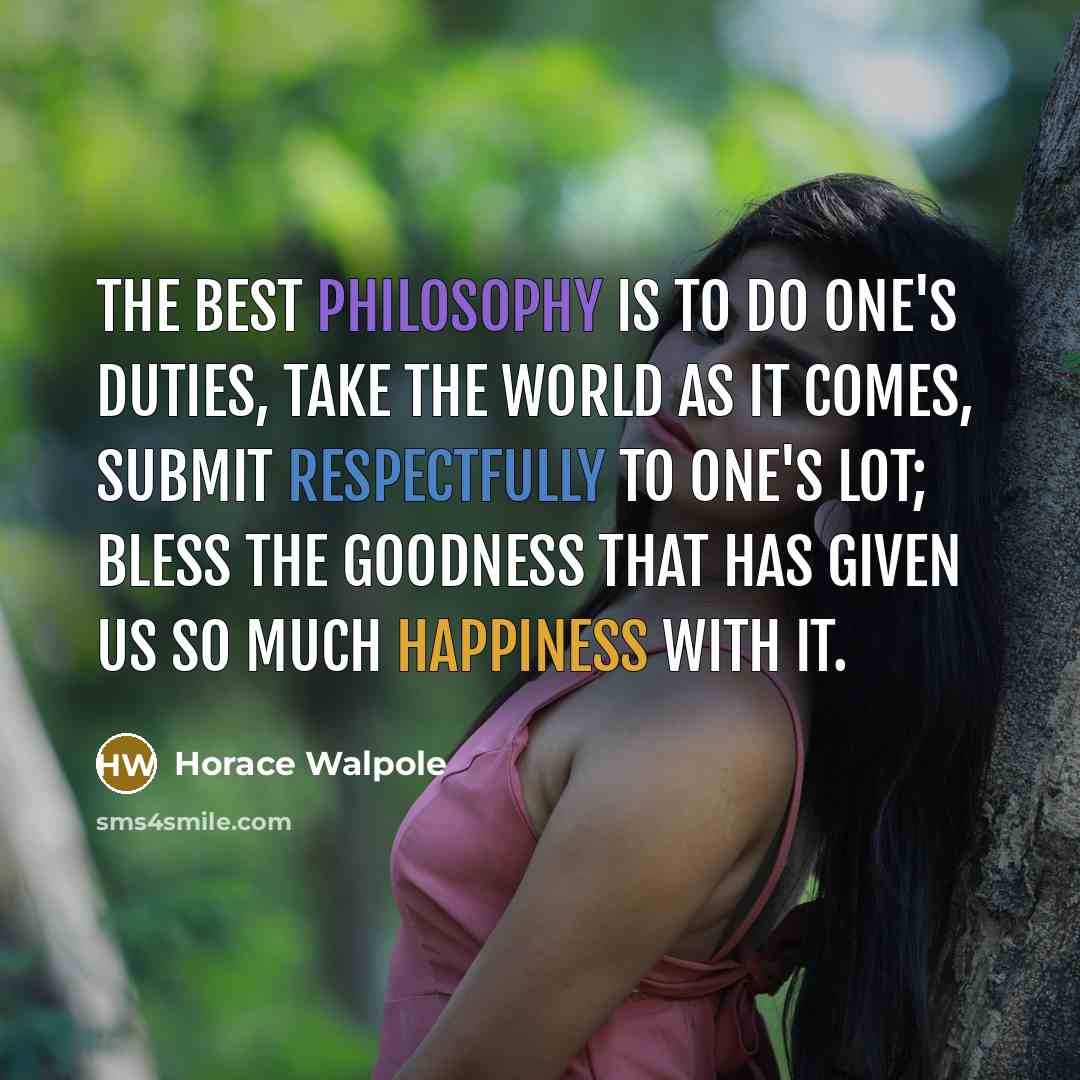 “The best philosophy is to do one's duties, take the world as it comes, submit respectfully to one's lot; bless the goodness that has given us so much happiness with it.” quote by Horace Walpole