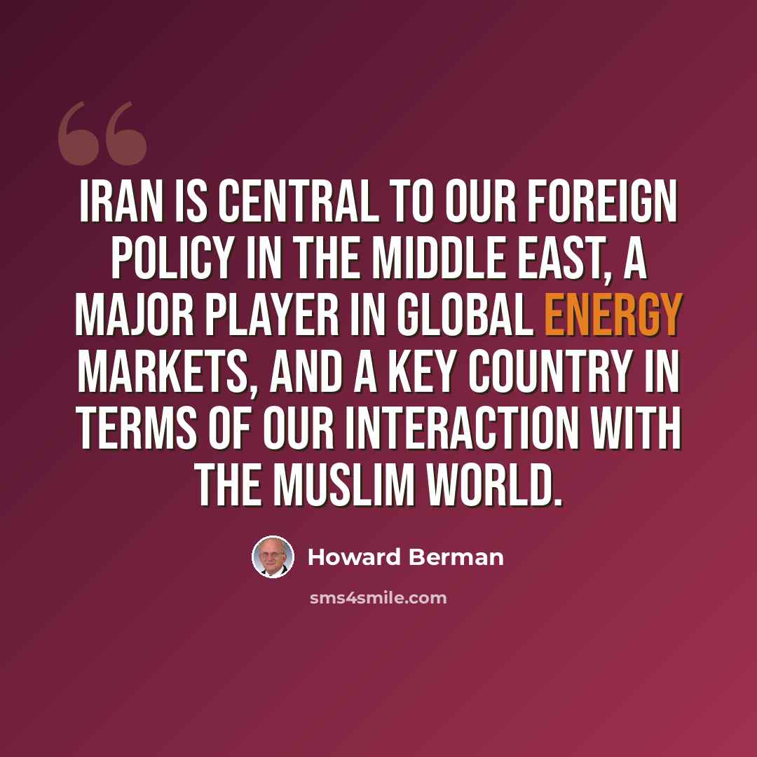 “Iran is central to our foreign policy in the Middle East, a major player in global energy markets, and a key country in terms of our interaction with the Muslim world.” quote by Howard Berman