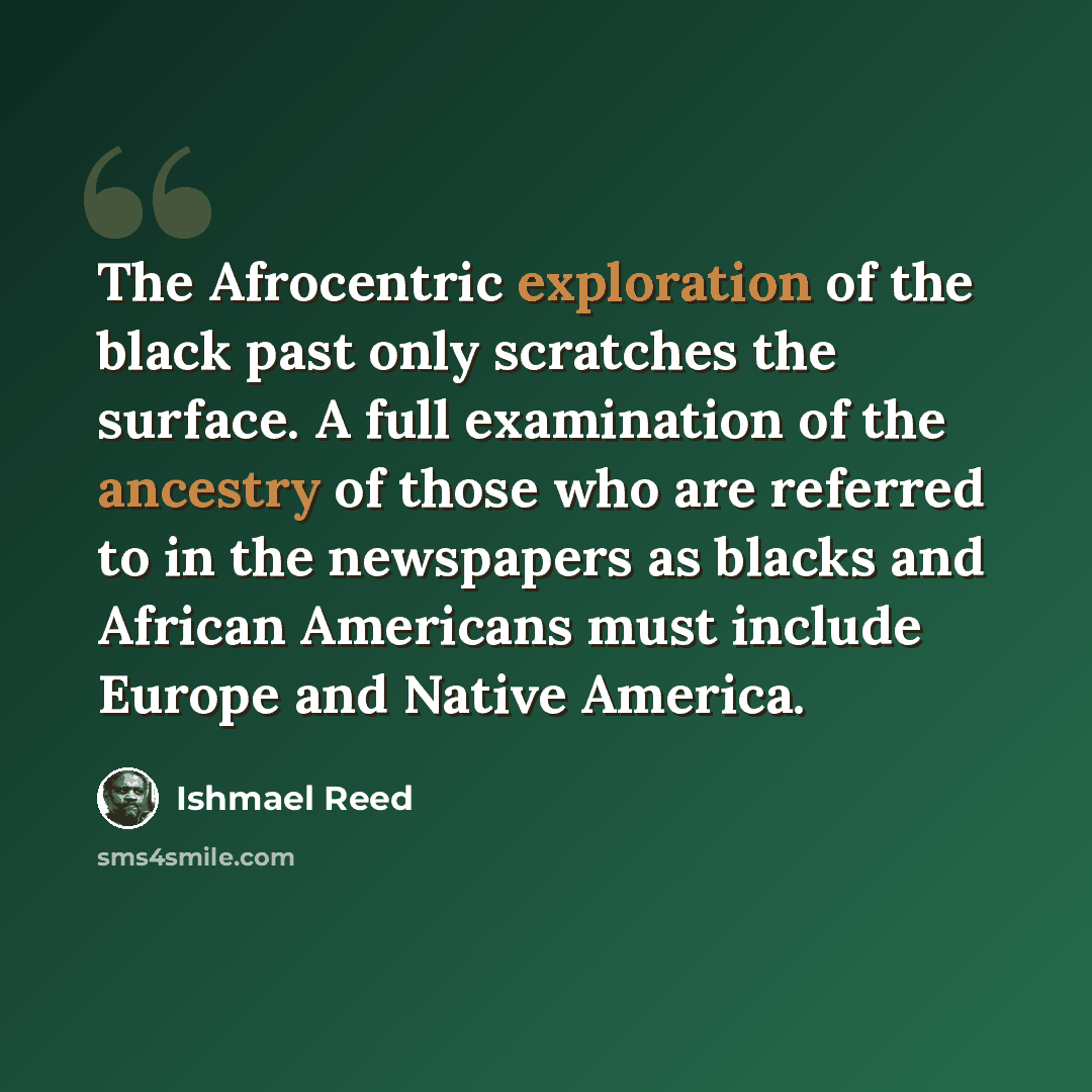 “The Afrocentric exploration of the black past only scratches the surface. A full examination of the ancestry of those who are referred to in the newspapers as blacks and African Americans must include Europe and Native America.” quote by Ishmael Reed