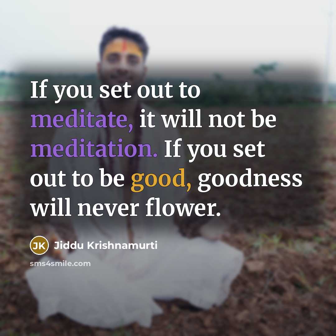 “If you set out to meditate, it will not be meditation. If you set out to be good, goodness will never flower.” quote by Jiddu Krishnamurti