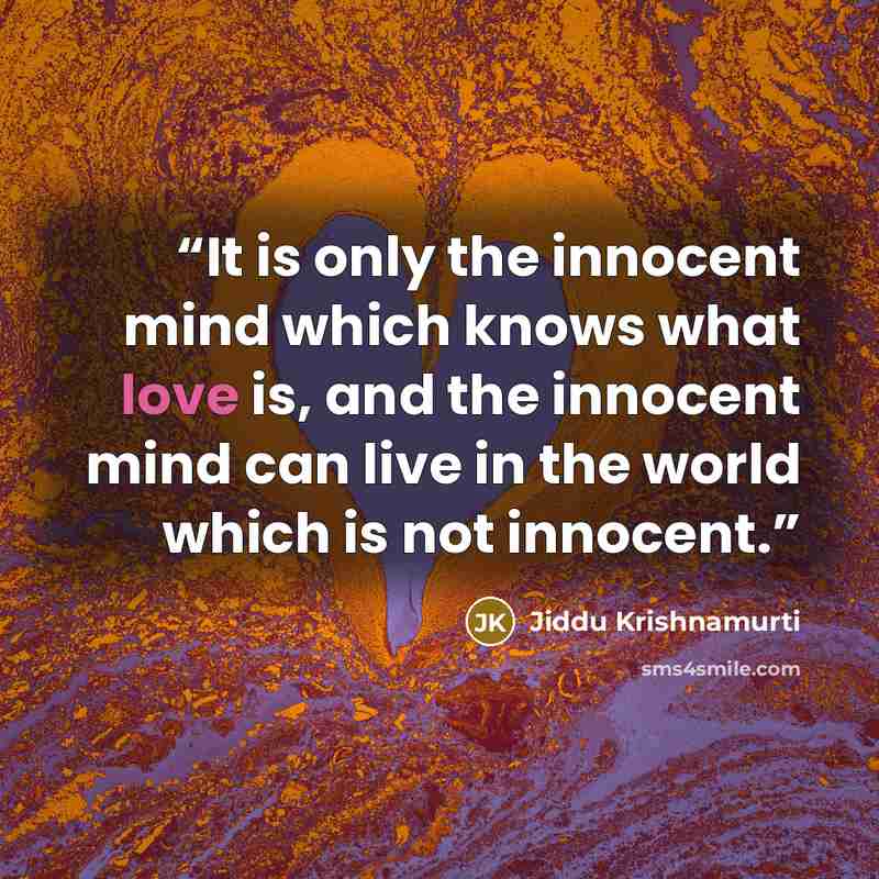 “It is only the innocent mind which knows what love is, and the innocent mind can live in the world which is not innocent.” quote by Jiddu Krishnamurti